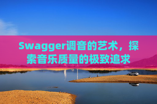 Swagger调音的艺术,探索音乐质量的极致追求